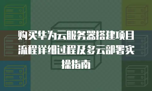购买华为云服务器搭建项目流程详细过程及多云部署实操指南