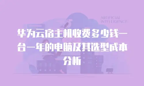 华为云宿主机收费多少钱一台一年的电脑及其选型成本分析