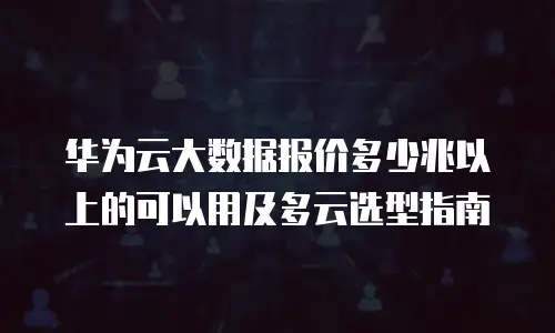 华为云大数据报价多少兆以上的可以用及多云选型指南