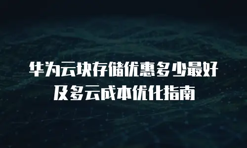 华为云块存储优惠多少最好及多云成本优化指南
