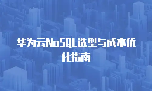 华为云NoSQL选型与成本优化指南