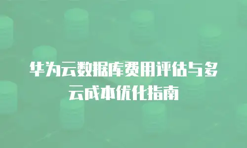 华为云数据库费用评估与多云成本优化指南