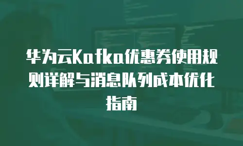 华为云Kafka优惠券使用规则详解与消息队列成本优化指南