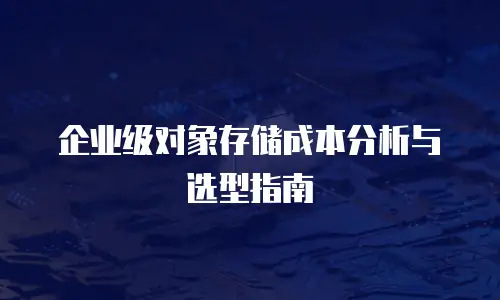 企业级对象存储成本分析与选型指南