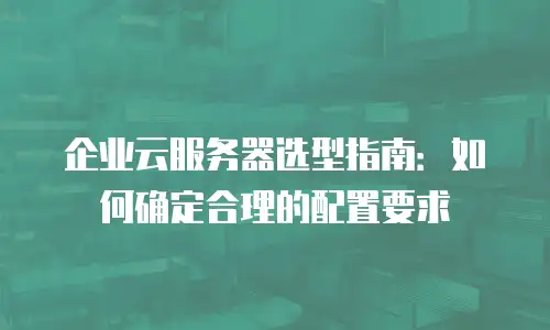 企业云服务器选型指南：如何确定合理的配置要求
