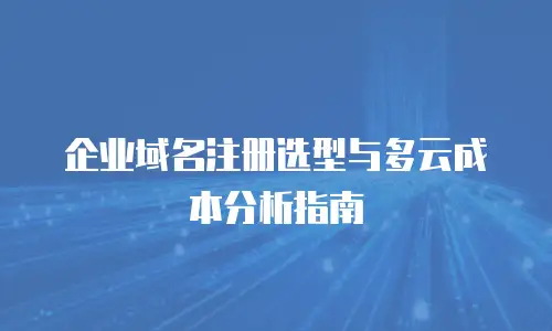 企业域名注册选型与多云成本分析指南
