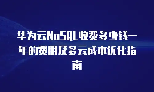华为云NoSQL收费多少钱一年的费用及多云成本优化指南