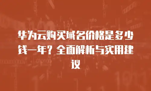 华为云购买域名价格是多少钱一年？全面解析与实用建议