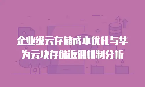 企业级云存储成本优化与华为云块存储返佣机制分析