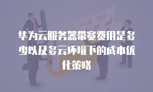 华为云服务器带宽费用是多少以及多云环境下的成本优化策略