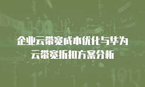 企业云带宽成本优化与华为云带宽折扣方案分析