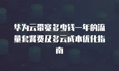 华为云带宽多少钱一年的流量套餐费及多云成本优化指南