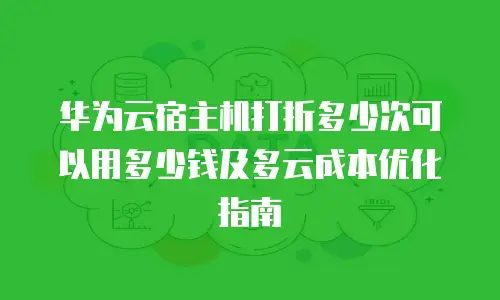 华为云宿主机打折多少次可以用多少钱及多云成本优化指南
