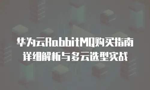 华为云RabbitMQ购买指南详细解析与多云选型实战