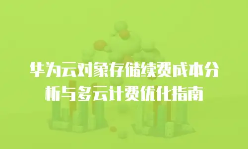 华为云对象存储续费成本分析与多云计费优化指南
