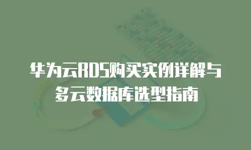华为云RDS购买实例详解与多云数据库选型指南