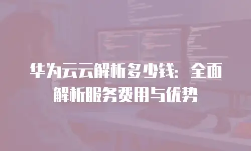华为云云解析多少钱：全面解析服务费用与优势