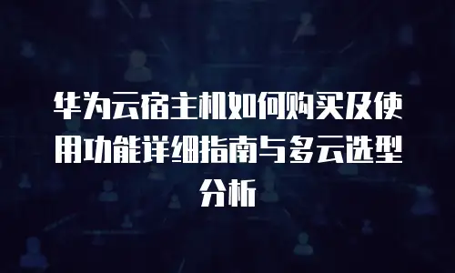 华为云宿主机如何购买及使用功能详细指南与多云选型分析