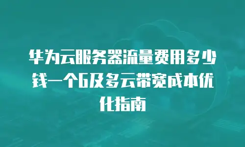 华为云服务器流量费用多少钱一个G及多云带宽成本优化指南