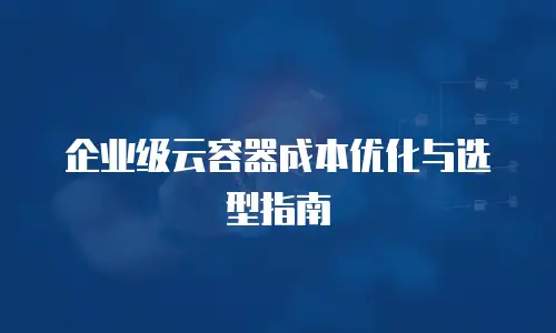 企业级云容器成本优化与选型指南