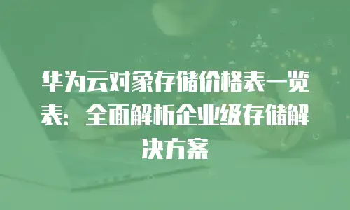 华为云对象存储价格表一览表：全面解析企业级存储解决方案
