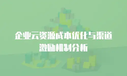 企业云资源成本优化与渠道激励机制分析