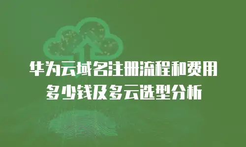 华为云域名注册流程和费用多少钱及多云选型分析