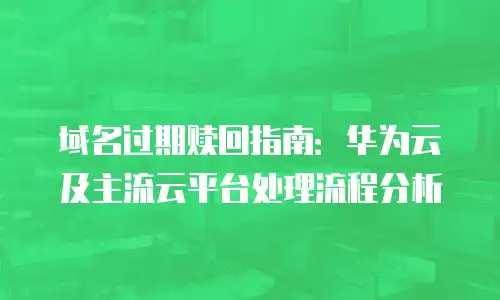 域名过期赎回指南：华为云及主流云平台处理流程分析