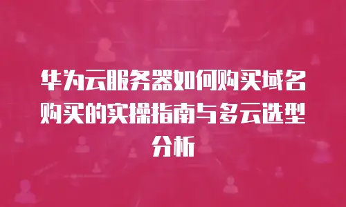 华为云服务器如何购买域名购买的实操指南与多云选型分析