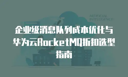 企业级消息队列成本优化与华为云RocketMQ折扣选型指南