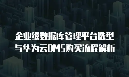 企业级数据库管理平台选型与华为云DMS购买流程解析