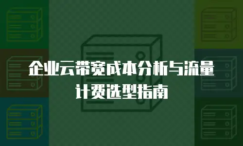 企业云带宽成本分析与流量计费选型指南