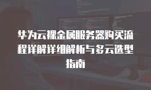 华为云裸金属服务器购买流程详解详细解析与多云选型指南