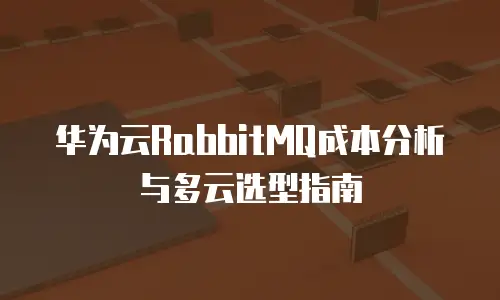 华为云RabbitMQ成本分析与多云选型指南
