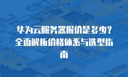 华为云服务器报价是多少？全面解析价格体系与选型指南