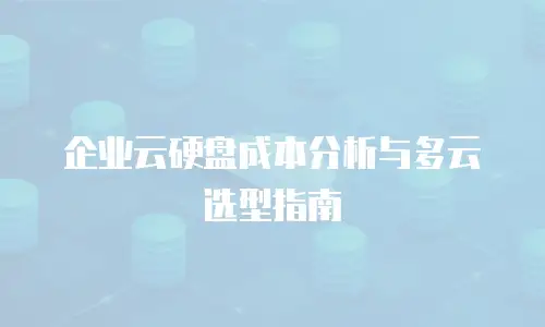 企业云硬盘成本分析与多云选型指南
