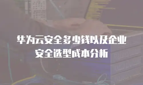 华为云安全多少钱以及企业安全选型成本分析