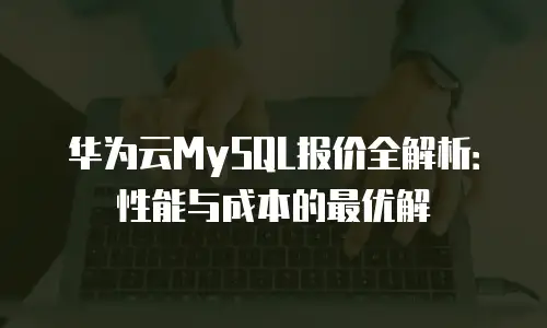 华为云MySQL报价全解析：性能与成本的最优解