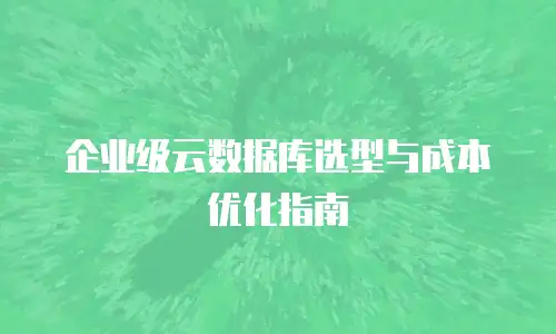 企业级云数据库选型与成本优化指南