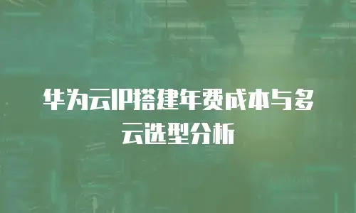 华为云IP搭建年费成本与多云选型分析