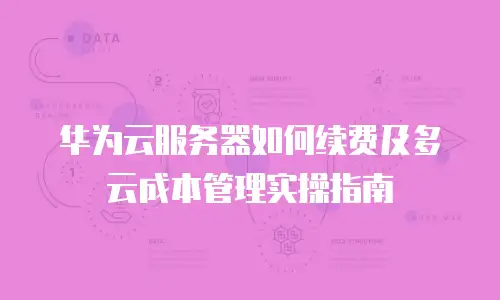 华为云服务器如何续费及多云成本管理实操指南