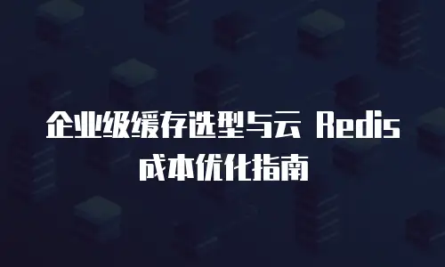 企业级缓存选型与云 Redis 成本优化指南