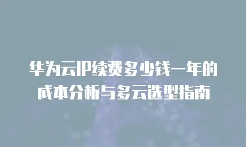 华为云IP续费多少钱一年的成本分析与多云选型指南