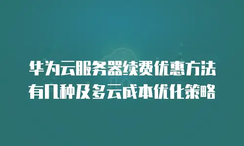 华为云服务器续费优惠方法有几种及多云成本优化策略