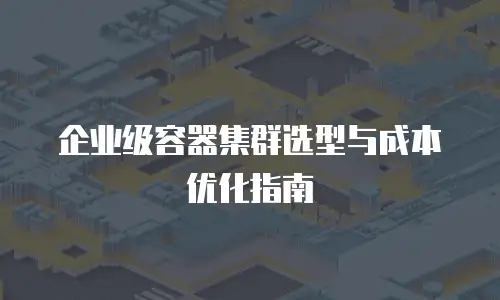 企业级容器集群选型与成本优化指南