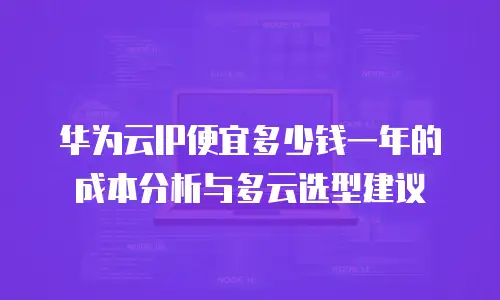 华为云IP便宜多少钱一年的成本分析与多云选型建议