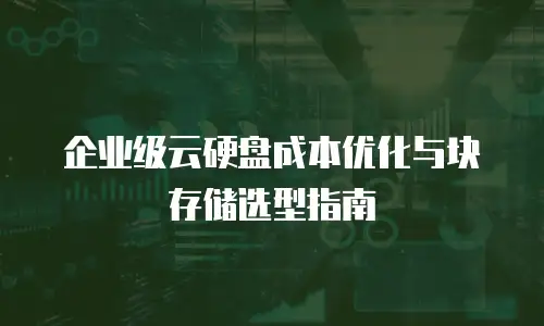 企业级云硬盘成本优化与块存储选型指南