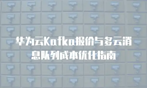 华为云Kafka报价与多云消息队列成本优化指南