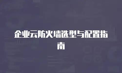 企业云防火墙选型与配置指南