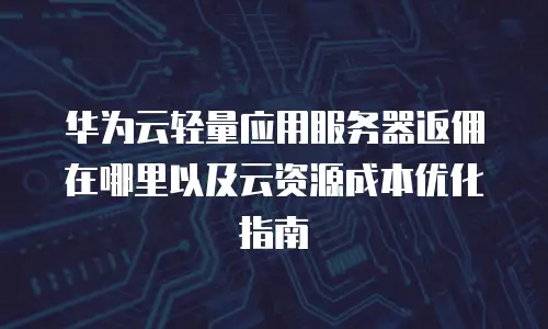华为云轻量应用服务器返佣在哪里以及云资源成本优化指南